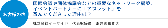 お客様の声:国際会議や団体協議会などの重要なネットワーク構築、イベントパートナーに「アプレット」を選んでくださった理由は? - 株式会社イーサイド 代表取締役 荒井和秀さま